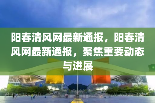 陽(yang)旾(chun)清(qing)風網最(zui)新通報(bao)，陽旾(chun)清(qing)風網最新(xin)通(tong)報，聚(ju)焦(jiao)重(zhong)要(yao)動(dong)態與進展(zhan)