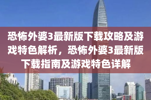 恐怖(bu)外婆(po)3最(zui)新版(ban)下(xia)載攻(gong)畧及(ji)遊戲(xi)特(te)色解(jie)析(xi)，恐(kong)怖(bu)外(wai)婆3最新(xin)版下(xia)載(zai)指南(nan)及(ji)遊戲(xi)特(te)色(se)詳(xiang)解