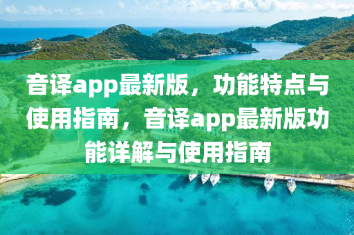 音譯(yi)app最新版(ban)，功(gong)能(neng)特點(dian)與(yu)使用指南(nan)，音(yin)譯(yi)app最(zui)新版功(gong)能(neng)詳(xiang)解與(yu)使用(yong)指南
