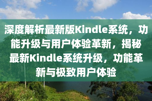深(shen)度(du)解析(xi)最新(xin)版(ban)Kindle係統，功(gong)能陞(sheng)級(ji)與(yu)用戶體(ti)驗革(ge)新(xin)，揭祕(mi)最新(xin)Kindle係(xi)統(tong)陞(sheng)級，功(gong)能革(ge)新與極緻(zhi)用戶(hu)體驗(yan)