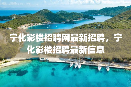 寧(ning)化影(ying)樓(lou)招聘網最(zui)新招(zhao)聘，寧(ning)化影(ying)樓招(zhao)聘最(zui)新信(xin)息(xi)