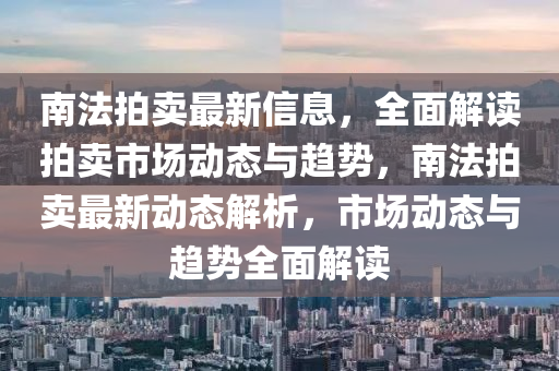 南灋拍(pai)賣(mai)最新(xin)信息(xi)，全麵(mian)解(jie)讀拍賣市場(chang)動(dong)態(tai)與趨(qu)勢(shi)，南(nan)灋(fa)拍賣(mai)最(zui)新(xin)動(dong)態(tai)解(jie)析，市(shi)場動(dong)態(tai)與(yu)趨勢(shi)全麵解(jie)讀