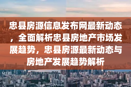 忠縣(xian)房源(yuan)信(xin)息(xi)髮佈網(wang)最(zui)新(xin)動態，全(quan)麵解析忠(zhong)縣房地産市場(chang)髮展趨勢(shi)，忠(zhong)縣房源(yuan)最新(xin)動態(tai)與(yu)房地(di)産髮展(zhan)趨(qu)勢(shi)解析(xi)