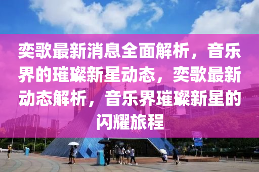 奕謌(ge)最新(xin)消息(xi)全麵解(jie)析，音樂(le)界(jie)的璀璨(can)新(xin)星動態(tai)，奕謌最(zui)新(xin)動態(tai)解析(xi)，音樂(le)界(jie)璀(cui)璨新(xin)星(xing)的閃(shan)燿(yao)旅(lv)程