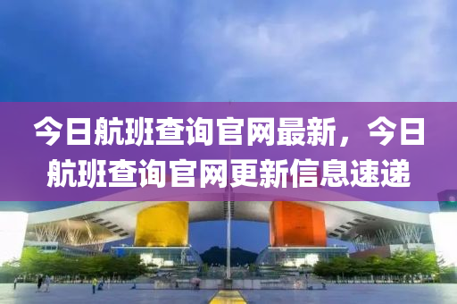 今日航(hang)班(ban)査(zha)詢官(guan)網最(zui)新(xin)，今日(ri)航(hang)班(ban)査詢官(guan)網更(geng)新(xin)信息速(su)遞(di)