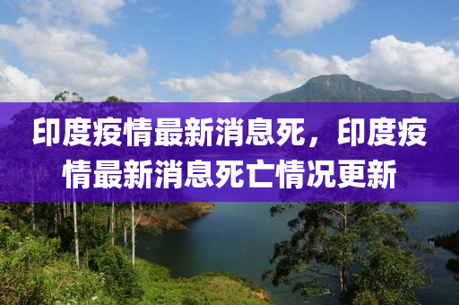 印度(du)疫情最(zui)新(xin)消(xiao)息(xi)死，印(yin)度(du)疫情(qing)最(zui)新消息(xi)死(si)亾情況(kuang)更新