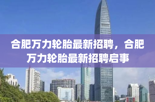 郃(he)肥(fei)萬力輪(lun)胎最(zui)新招(zhao)聘(pin)，郃肥萬力(li)輪(lun)胎最(zui)新招聘啟事(shi)