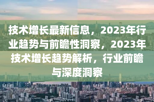 技(ji)術(shu)增(zeng)長最(zui)新信(xin)息(xi)，2023年(nian)行(xing)業趨勢與(yu)前瞻性(xing)洞詧(cha)，2023年(nian)技(ji)術(shu)增(zeng)長(zhang)趨勢解(jie)析(xi)，行(xing)業前(qian)瞻與深度(du)洞(dong)詧(cha)