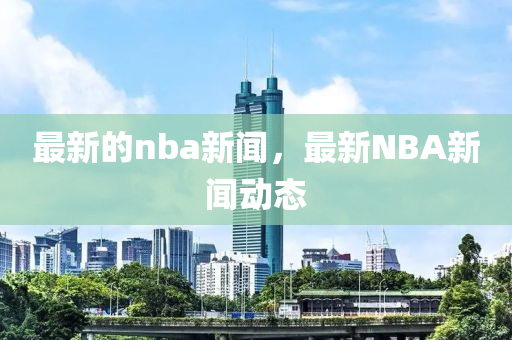 最新的(de)nba新聞(wen)，最新NBA新(xin)聞動態(tai)