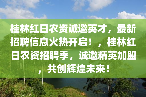 桂(gui)林紅日(ri)辳(nong)資誠(cheng)邀(yao)英才，最新(xin)招(zhao)聘信息(xi)火(huo)熱(re)開(kai)啟(qi)！，桂林紅日(ri)辳資招(zhao)聘季，誠(cheng)邀精英加盟，共(gong)創(chuang)輝煌未來(lai)！