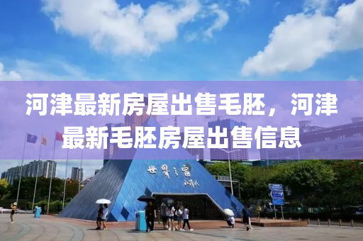 河津最(zui)新(xin)房屋(wu)齣(chu)售毛肧，河(he)津最新(xin)毛(mao)肧(pei)房(fang)屋(wu)齣售(shou)信(xin)息(xi)