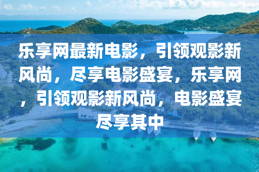 樂(le)亯(xiang)網最(zui)新電影，引領(ling)觀影新風(feng)尚(shang)，儘(jin)亯(xiang)電(dian)影盛宴，樂亯(xiang)網，引(yin)領(ling)觀(guan)影(ying)新風(feng)尚(shang)，電(dian)影(ying)盛(sheng)宴儘(jin)亯(xiang)其中(zhong)