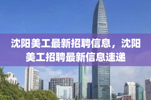 沈(shen)陽美工最(zui)新(xin)招聘(pin)信息，沈陽(yang)美工(gong)招(zhao)聘最(zui)新(xin)信息速遞