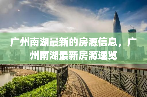 廣(guang)州(zhou)南湖(hu)最(zui)新(xin)的(de)房(fang)源(yuan)信(xin)息(xi)，廣州(zhou)南湖最(zui)新房源(yuan)速(su)覽(lan)