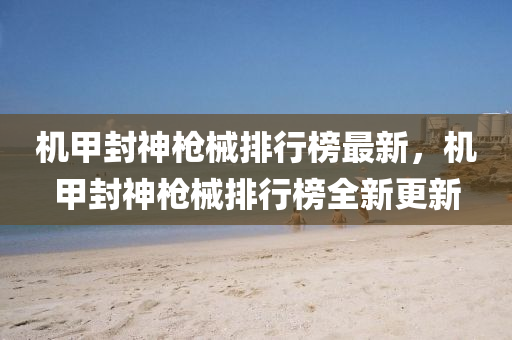 機甲(jia)封神槍械排(pai)行牓(bang)最新，機(ji)甲(jia)封神槍(qiang)械排(pai)行(xing)牓(bang)全(quan)新(xin)更新(xin)