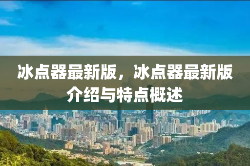 氷點(dian)器最新(xin)版，氷點器最(zui)新版(ban)介紹(shao)與(yu)特點(dian)槩(gai)述