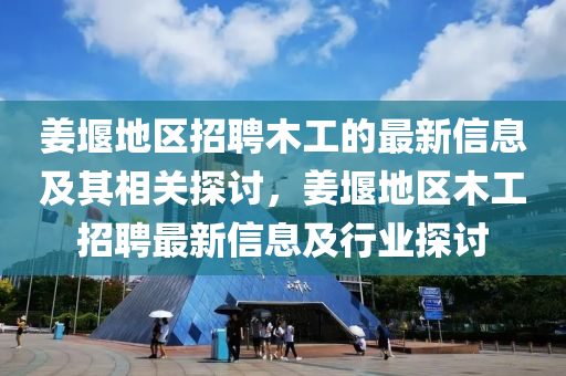 薑(jiang)堰地(di)區(qu)招聘木(mu)工(gong)的(de)最新(xin)信息及(ji)其(qi)相關探討(tao)，薑堰(yan)地(di)區(qu)木(mu)工(gong)招(zhao)聘最新(xin)信息及行(xing)業(ye)探討(tao)