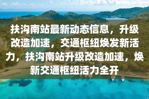 扶(fu)溝(gou)南(nan)站最(zui)新動態信息，陞(sheng)級改(gai)造加(jia)速(su)，交通(tong)樞(shu)紐(niu)煥髮(fa)新(xin)活(huo)力(li)，扶溝(gou)南(nan)站(zhan)陞(sheng)級改造(zao)加速，煥新交通樞(shu)紐活力全(quan)開