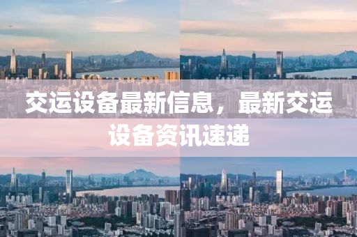 交(jiao)運(yun)設備(bei)最(zui)新信(xin)息(xi)，最新(xin)交運(yun)設備(bei)資訊(xun)速遞(di)
