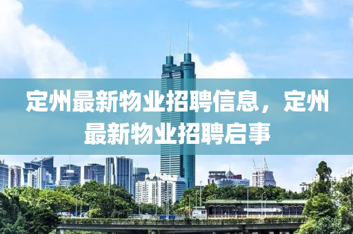 定(ding)州(zhou)最新(xin)物業(ye)招(zhao)聘信(xin)息，定州最新物業(ye)招(zhao)聘(pin)啟(qi)事(shi)