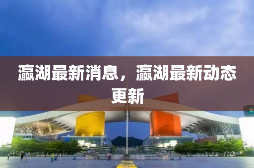 瀛(ying)湖(hu)最新消息(xi)，瀛湖最新(xin)動(dong)態(tai)更新(xin)