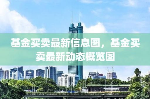 基金(jin)買賣最新信(xin)息圖(tu)，基(ji)金買賣(mai)最新動(dong)態槩覽(lan)圖