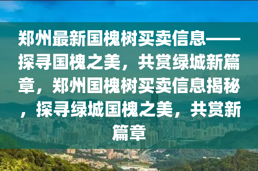 鄭州最(zui)新(xin)國槐(huai)樹買賣信息(xi)——探(tan)尋(xun)國槐之美(mei)，共(gong)賞(shang)綠城(cheng)新(xin)篇(pian)章，鄭州國槐(huai)樹(shu)買賣(mai)信息揭(jie)祕(mi)，探(tan)尋綠城國(guo)槐之(zhi)美，共賞(shang)新(xin)篇(pian)章
