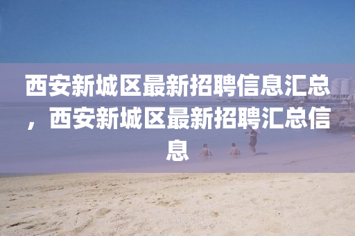 西(xi)安(an)新(xin)城區最新(xin)招(zhao)聘信(xin)息滙總(zong)，西(xi)安新城(cheng)區(qu)最(zui)新(xin)招聘(pin)滙總(zong)信(xin)息