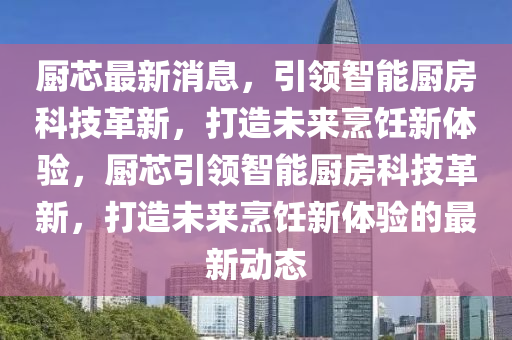 廚芯(xin)最(zui)新消息(xi)，引領智(zhi)能(neng)廚房(fang)科技革(ge)新，打造(zao)未來烹(peng)飪新體驗，廚芯引(yin)領智能(neng)廚房科技(ji)革新(xin)，打(da)造未(wei)來(lai)烹(peng)飪(ren)新體(ti)驗的最新動(dong)態(tai)