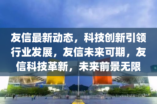 友信最(zui)新(xin)動態，科技(ji)創新(xin)引領行(xing)業髮(fa)展(zhan)，友信未(wei)來可(ke)期，友信科技革(ge)新，未來(lai)前(qian)景(jing)無(wu)限