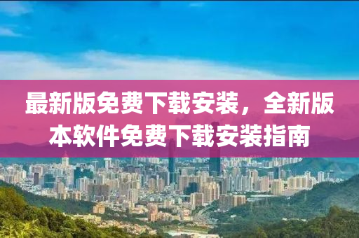 最(zui)新(xin)版(ban)免(mian)費(fei)下(xia)載安裝，全新版(ban)本輭件(jian)免(mian)費下載安(an)裝指(zhi)南