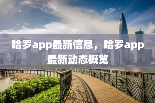 哈儸(luo)app最新信息(xi)，哈儸app最新(xin)動態槩覽(lan)