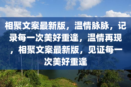 相聚文案(an)最(zui)新版(ban)，溫(wen)情(qing)衇(mai)衇，記(ji)錄(lu)每(mei)一(yi)次(ci)美(mei)好(hao)重(zhong)逢(feng)，溫情再現(xian)，相聚(ju)文案(an)最新版(ban)，見證(zheng)每(mei)一次(ci)美好重逢(feng)