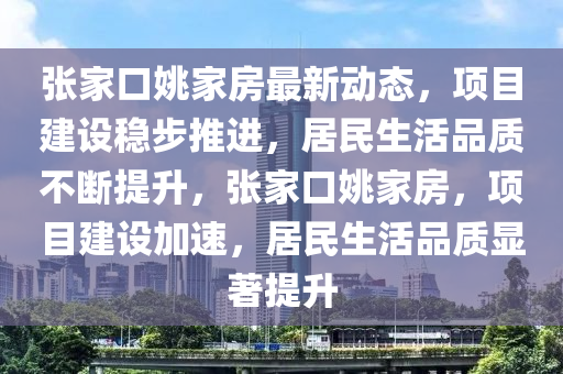 張傢口(kou)姚(yao)傢(jia)房(fang)最新(xin)動態(tai)，項(xiang)目(mu)建設(she)穩(wen)步(bu)推進，居民生活品(pin)質不斷提陞，張(zhang)傢口(kou)姚傢(jia)房，項目(mu)建(jian)設加(jia)速(su)，居民(min)生(sheng)活品質(zhi)顯(xian)著(zhu)提(ti)陞(sheng)