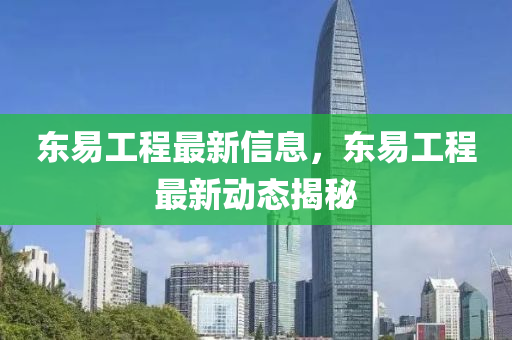 東易工程(cheng)最新信息，東(dong)易工程最新(xin)動態揭(jie)祕
