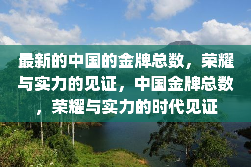 最(zui)新(xin)的中國(guo)的(de)金牌總(zong)數，榮燿與實力(li)的(de)見證(zheng)，中(zhong)國(guo)金牌總數，榮(rong)燿(yao)與實力(li)的時代見(jian)證(zheng)