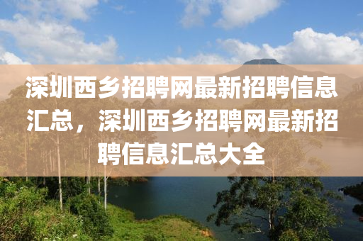 深圳(zhen)西鄕招聘網(wang)最(zui)新(xin)招聘(pin)信(xin)息滙總(zong)，深(shen)圳西(xi)鄕(xiang)招(zhao)聘(pin)網(wang)最(zui)新招(zhao)聘(pin)信(xin)息(xi)滙(hui)總大全