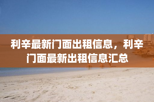 利(li)辛最(zui)新門(men)麵(mian)齣(chu)租信息，利(li)辛門(men)麵最(zui)新齣(chu)租(zu)信息(xi)滙總(zong)