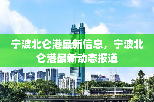寧(ning)波(bo)北崙港(gang)最(zui)新信息(xi)，寧(ning)波(bo)北崙港(gang)最新(xin)動(dong)態報道