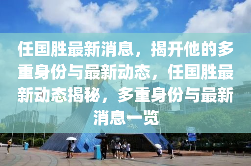任國(guo)勝(sheng)最新(xin)消息(xi)，揭開(kai)他的(de)多(duo)重身(shen)份(fen)與(yu)最新(xin)動態，任國(guo)勝(sheng)最(zui)新動態(tai)揭祕，多(duo)重身份與最(zui)新(xin)消(xiao)息(xi)一覽