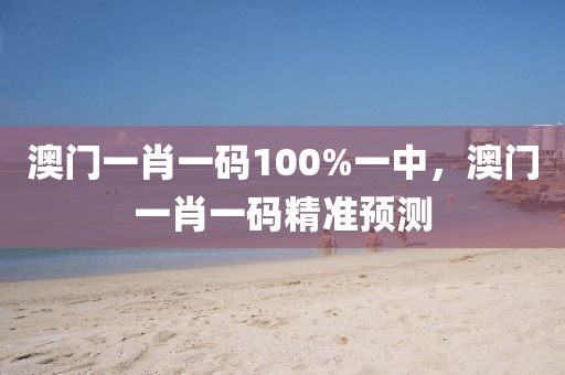 澳(ao)門(men)一肖(xiao)一碼(ma)100%一中，澳門(men)一肖(xiao)一(yi)碼(ma)精(jing)準(zhun)預測(ce)