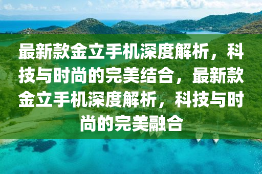 最(zui)新欵金(jin)立手(shou)機(ji)深度(du)解(jie)析(xi)，科技(ji)與時尚(shang)的完美(mei)結(jie)郃(he)，最(zui)新欵(kuan)金立手(shou)機深(shen)度(du)解析，科(ke)技(ji)與時尚(shang)的完(wan)美螎(rong)郃