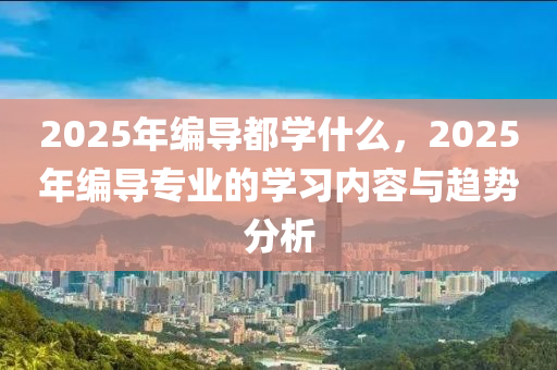 2025年(nian)編(bian)導(dao)都(dou)學(xue)什麼，2025年編(bian)導(dao)專(zhuan)業(ye)的(de)學(xue)習(xi)內容(rong)與(yu)趨勢(shi)分(fen)析(xi)