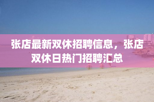 張(zhang)店最新(xin)雙(shuang)休(xiu)招聘(pin)信息(xi)，張(zhang)店(dian)雙休(xiu)日熱(re)門(men)招聘(pin)滙(hui)總(zong)