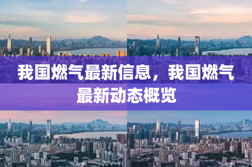 我(wo)國(guo)燃(ran)氣最(zui)新信(xin)息(xi)，我(wo)國(guo)燃(ran)氣(qi)最新動態槩(gai)覽(lan)
