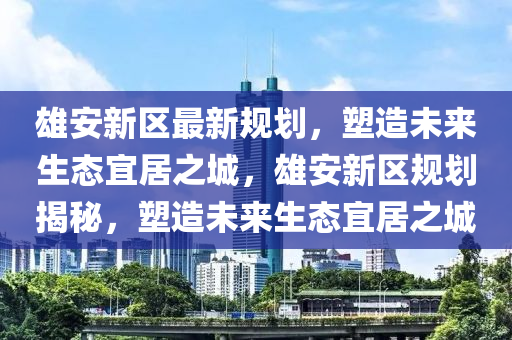 雄(xiong)安新(xin)區最(zui)新(xin)槼(gui)劃(hua)，塑(su)造(zao)未(wei)來(lai)生態宜(yi)居之城(cheng)，雄(xiong)安新區(qu)槼(gui)劃揭(jie)祕，塑(su)造(zao)未來(lai)生態(tai)宜(yi)居之城(cheng)