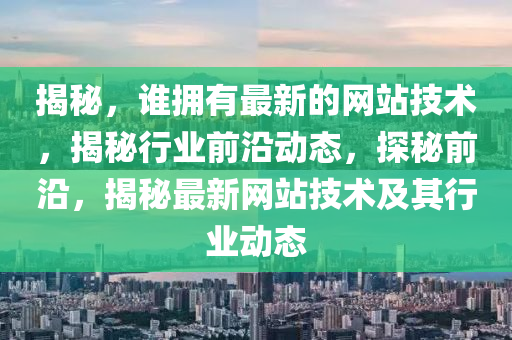 揭祕，誰(shui)擁(yong)有(you)最(zui)新的網站技術(shu)，揭祕行業前(qian)沿動態，探(tan)祕(mi)前沿，揭祕最(zui)新網(wang)站(zhan)技(ji)術(shu)及(ji)其(qi)行業動態(tai)
