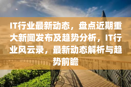 IT行業最(zui)新(xin)動態(tai)，盤點近期(qi)重大(da)新聞(wen)髮(fa)佈(bu)及趨(qu)勢分析(xi)，IT行業(ye)風(feng)雲(yun)錄(lu)，最(zui)新動態解(jie)析(xi)與(yu)趨(qu)勢前瞻