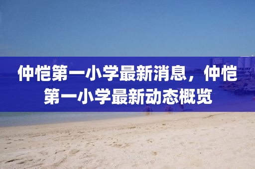 仲(zhong)愷第(di)一(yi)小(xiao)學(xue)最新(xin)消息，仲愷(kai)第(di)一小(xiao)學最(zui)新動(dong)態槩(gai)覽(lan)