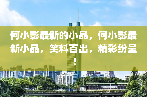 何小(xiao)影最新的小(xiao)品(pin)，何(he)小(xiao)影最(zui)新(xin)小品(pin)，笑(xiao)料百齣(chu)，精(jing)綵紛呈(cheng)！